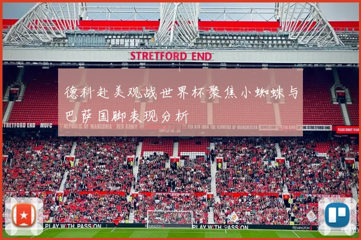 德科赴美观战世界杯聚焦小蜘蛛与巴萨国脚表现分析
