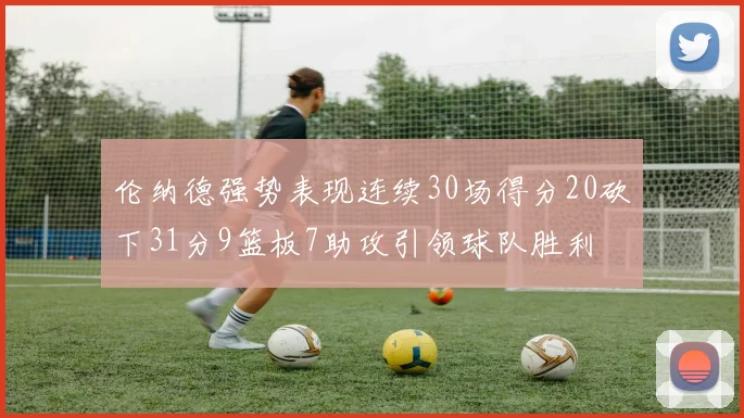 伦纳德强势表现连续30场得分20砍下31分9篮板7助攻引领球队胜利