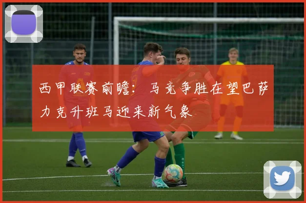 西甲联赛前瞻：马竞争胜在望巴萨力克升班马迎来新气象