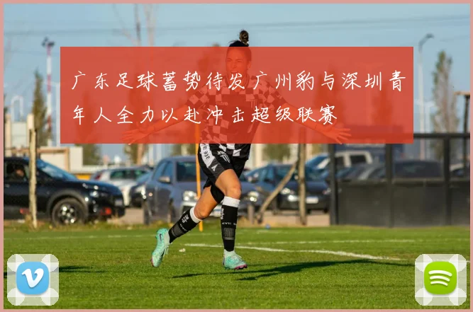 广东足球蓄势待发广州豹与深圳青年人全力以赴冲击超级联赛