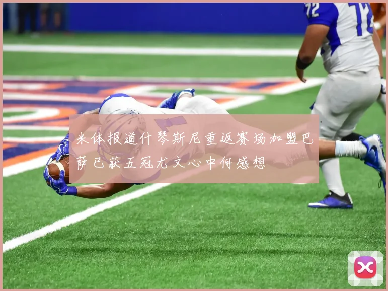 米体报道什琴斯尼重返赛场加盟巴萨已获五冠尤文心中何感想