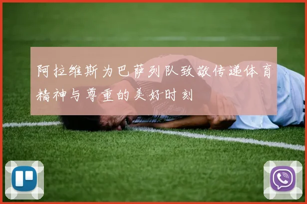 阿拉维斯为巴萨列队致敬传递体育精神与尊重的美好时刻