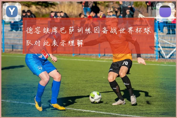 德容缺席巴萨训练因备战世界杯球队对此表示理解
