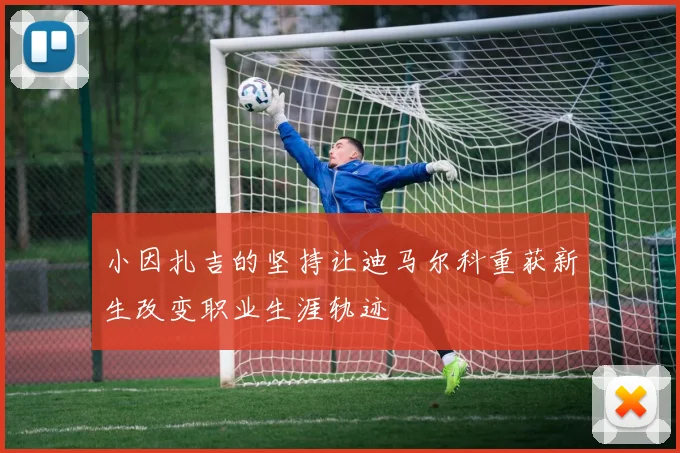 小因扎吉的坚持让迪马尔科重获新生改变职业生涯轨迹
