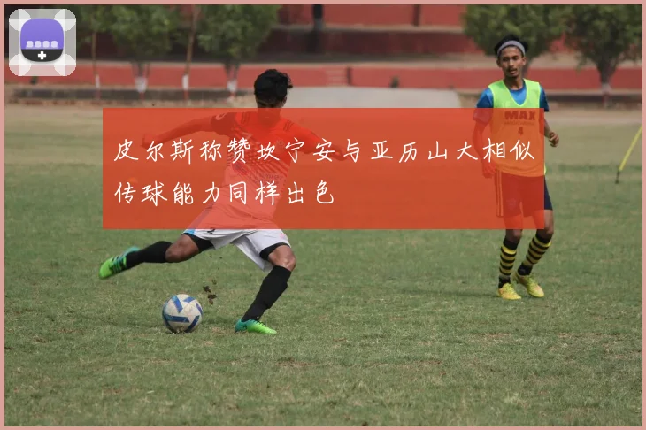 皮尔斯称赞坎宁安与亚历山大相似传球能力同样出色