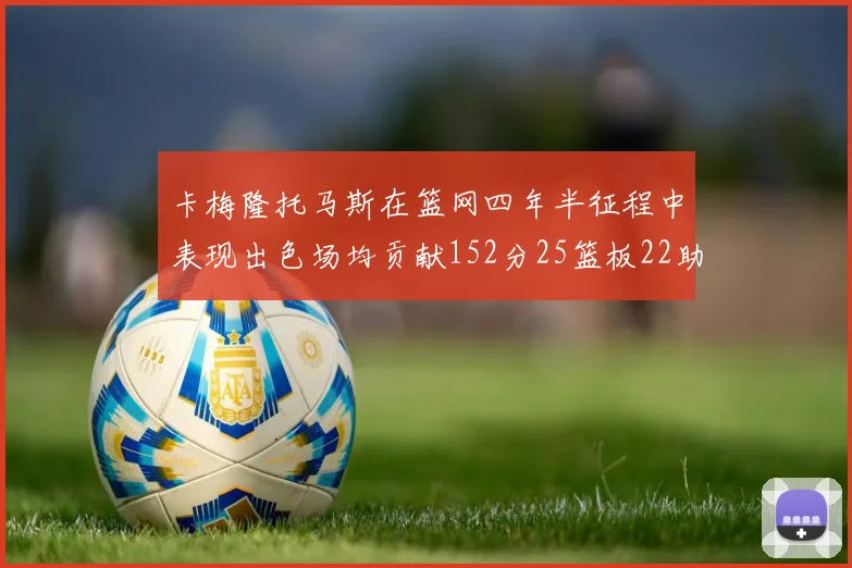 卡梅隆托马斯在篮网四年半征程中表现出色场均贡献152分25篮板22助攻
