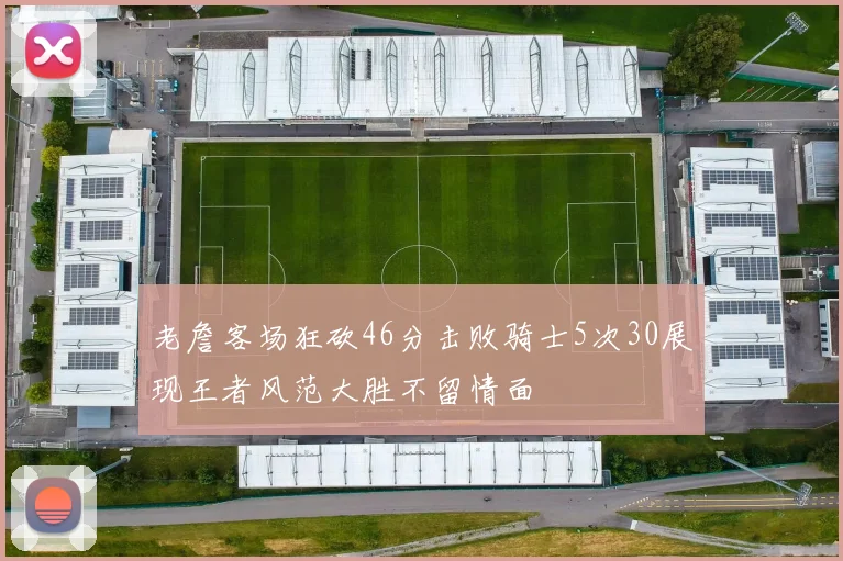 老詹客场狂砍46分击败骑士5次30展现王者风范大胜不留情面