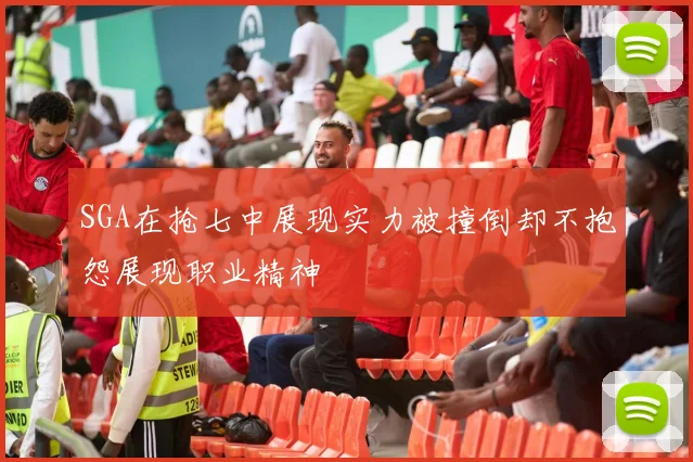 SGA在抢七中展现实力被撞倒却不抱怨展现职业精神