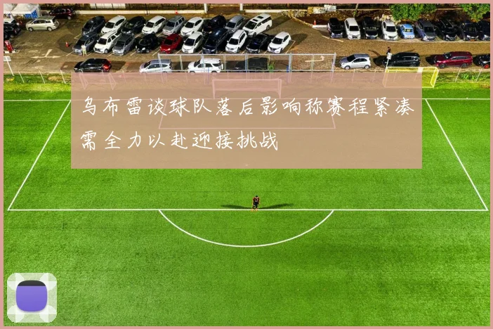 乌布雷谈球队落后影响称赛程紧凑需全力以赴迎接挑战