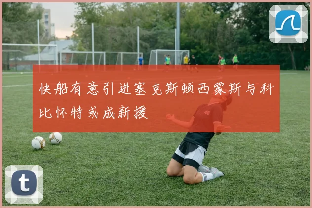 快船有意引进塞克斯顿西蒙斯与科比怀特或成新援