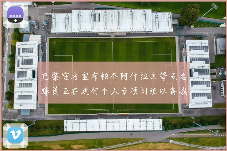 巴黎官方宣布帕乔阿什拉夫等五名球员正在进行个人专项训练以备战新赛季