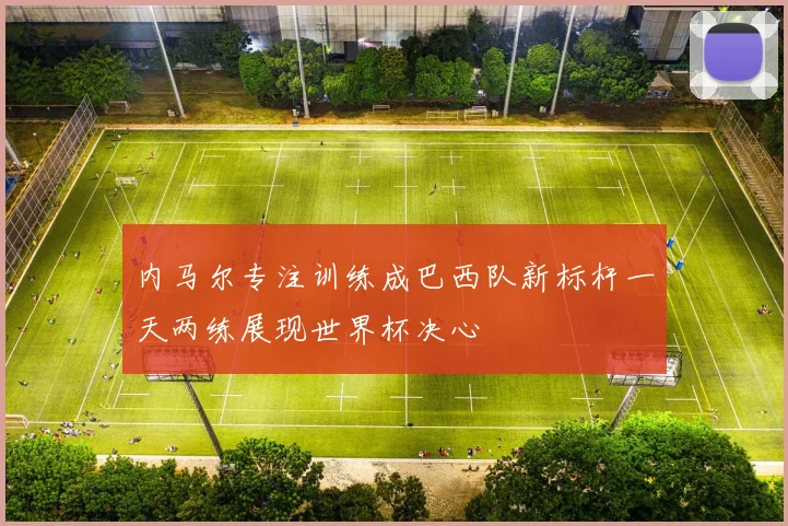内马尔专注训练成巴西队新标杆一天两练展现世界杯决心