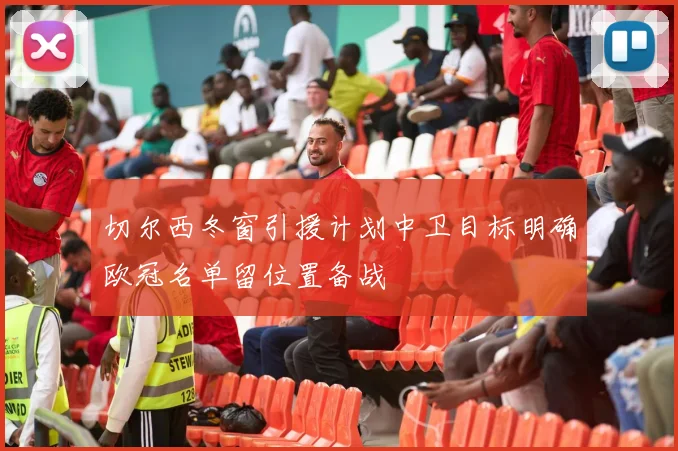 切尔西冬窗引援计划中卫目标明确欧冠名单留位置备战