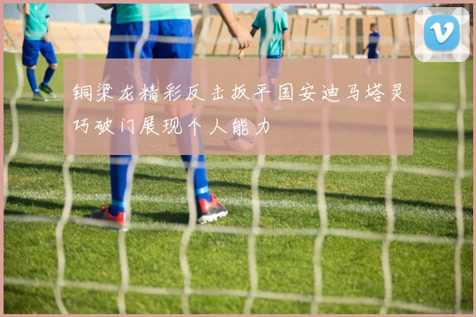 铜梁龙精彩反击扳平国安迪马塔灵巧破门展现个人能力
