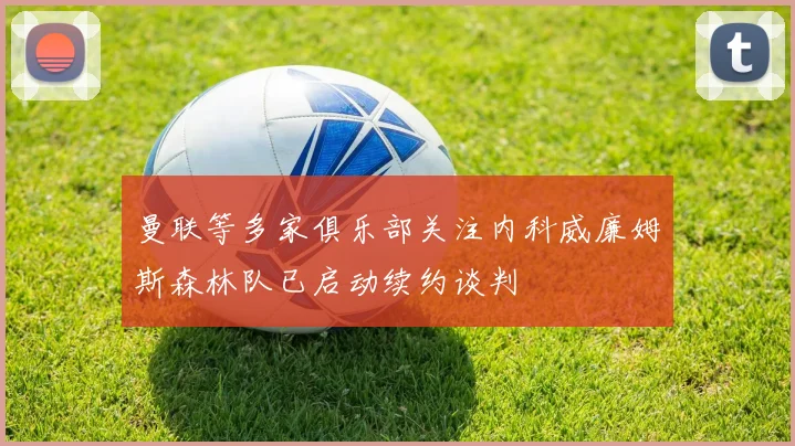 曼联等多家俱乐部关注内科威廉姆斯森林队已启动续约谈判