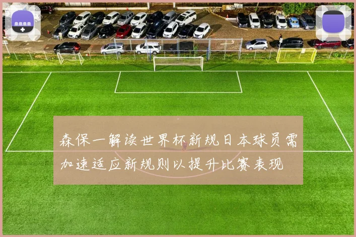 森保一解读世界杯新规日本球员需加速适应新规则以提升比赛表现