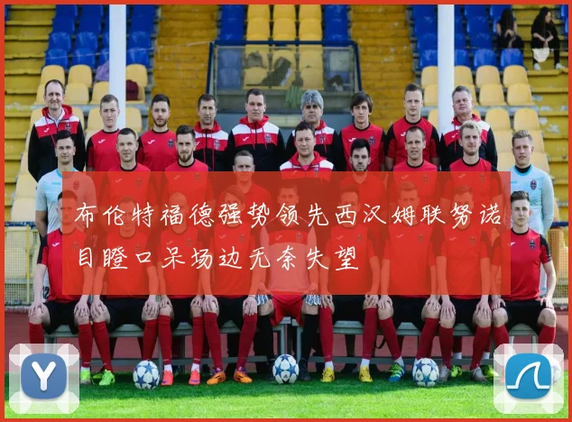布伦特福德强势领先西汉姆联努诺目瞪口呆场边无奈失望