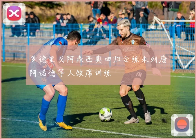 罗德里戈阿森西奥回归合练米利唐阿诺德等人缺席训练