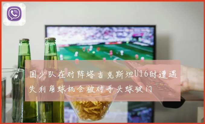国少队在对阵塔吉克斯坦U16时遭遇失利角球机会被对手头球破门