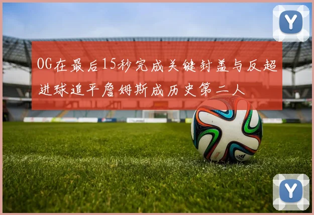 OG在最后15秒完成关键封盖与反超进球追平詹姆斯成历史第二人