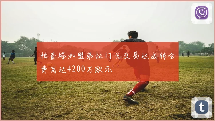 帕奎塔加盟弗拉门戈交易达成转会费高达4200万欧元