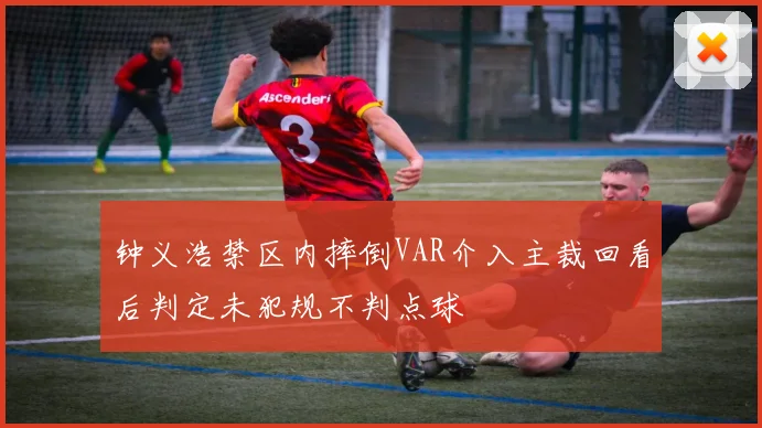 钟义浩禁区内摔倒VAR介入主裁回看后判定未犯规不判点球