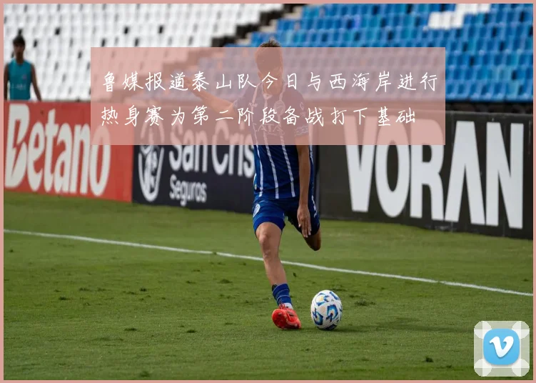 鲁媒报道泰山队今日与西海岸进行热身赛为第二阶段备战打下基础