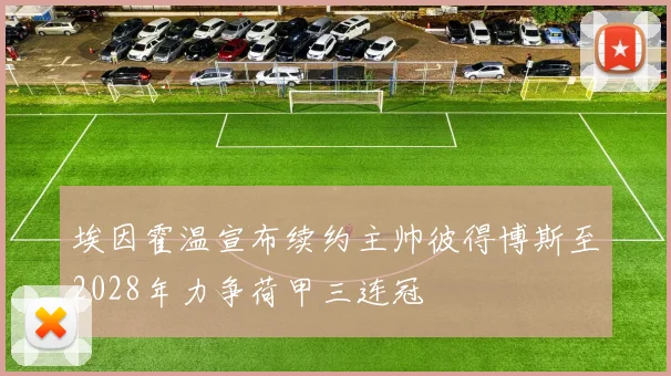 埃因霍温宣布续约主帅彼得博斯至2028年力争荷甲三连冠