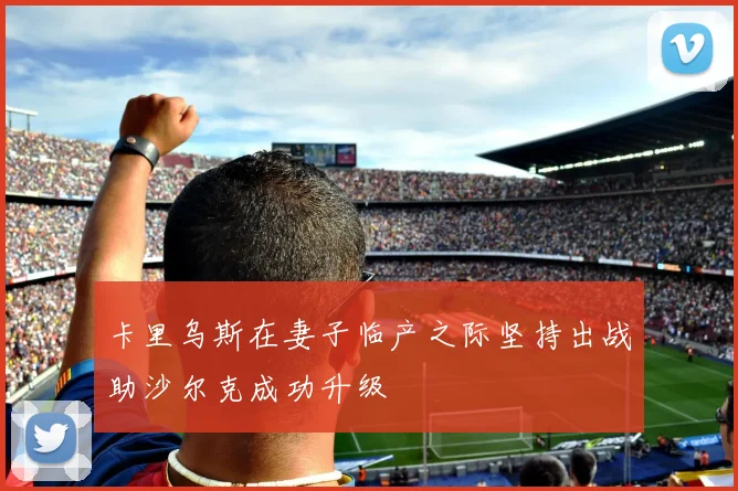 卡里乌斯在妻子临产之际坚持出战助沙尔克成功升级