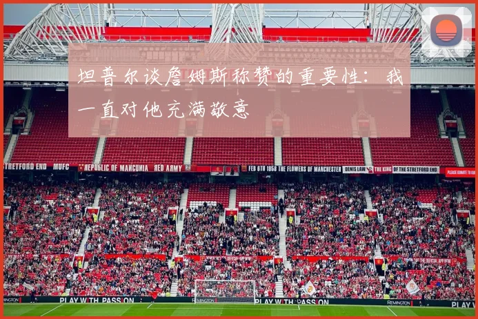 坦普尔谈詹姆斯称赞的重要性：我一直对他充满敬意