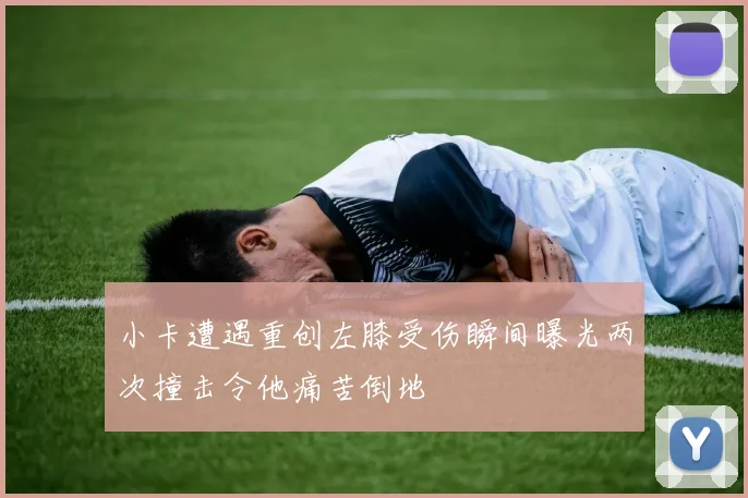 小卡遭遇重创左膝受伤瞬间曝光两次撞击令他痛苦倒地