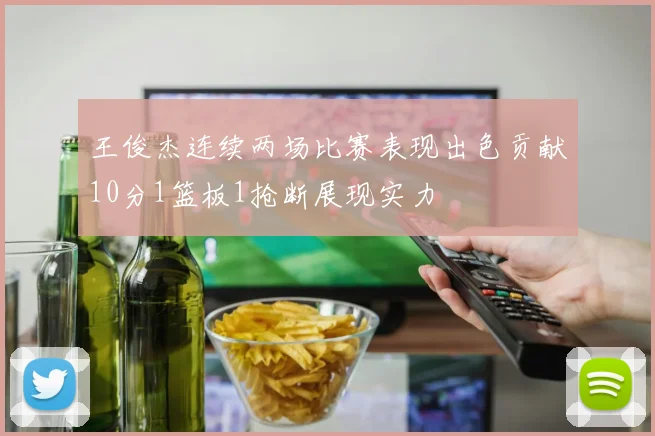 王俊杰连续两场比赛表现出色贡献10分1篮板1抢断展现实力