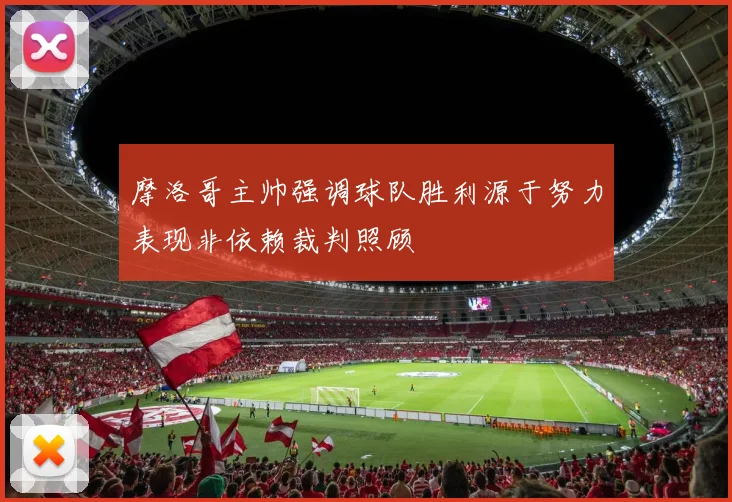 摩洛哥主帅强调球队胜利源于努力表现非依赖裁判照顾