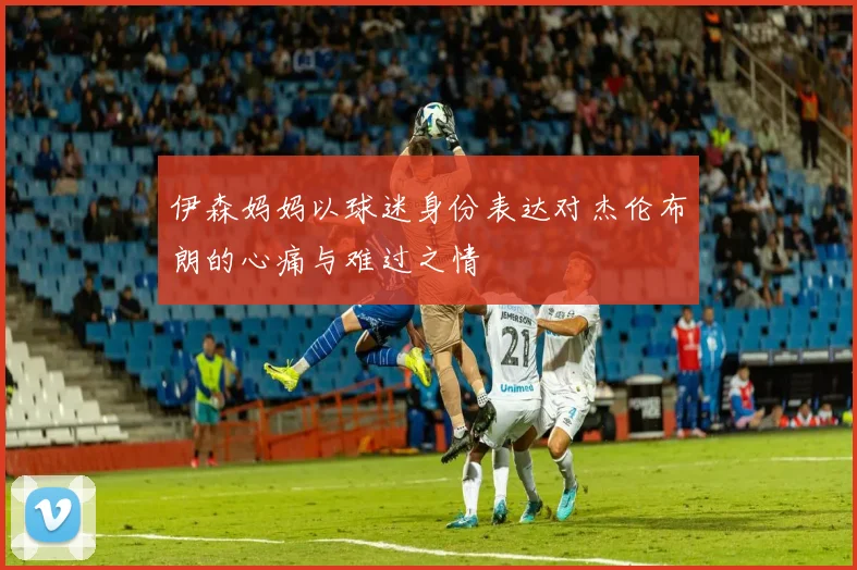 伊森妈妈以球迷身份表达对杰伦布朗的心痛与难过之情